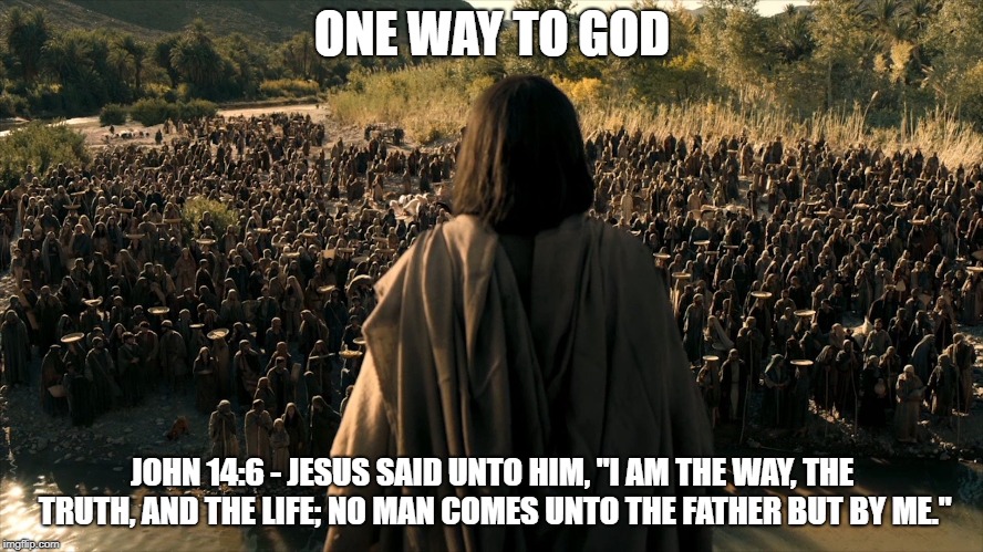 ONE WAY TO GOD; JOHN 14:6 - JESUS SAID UNTO HIM, "I AM THE WAY, THE TRUTH, AND THE LIFE; NO MAN COMES UNTO THE FATHER BUT BY ME." | image tagged in salvation god jesus | made w/ Imgflip meme maker