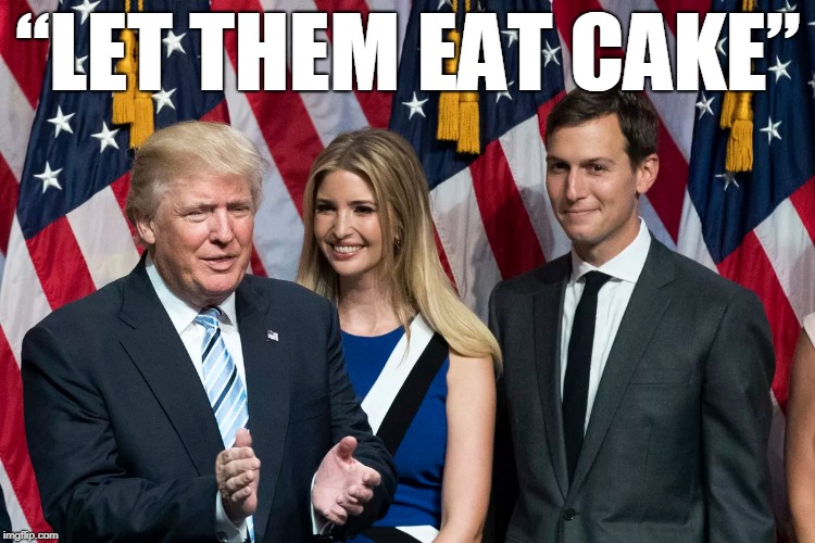 “Let Them Eat Cake” | “LET THEM EAT CAKE” | image tagged in trump,trump family,ivanka,jared kushner | made w/ Imgflip meme maker