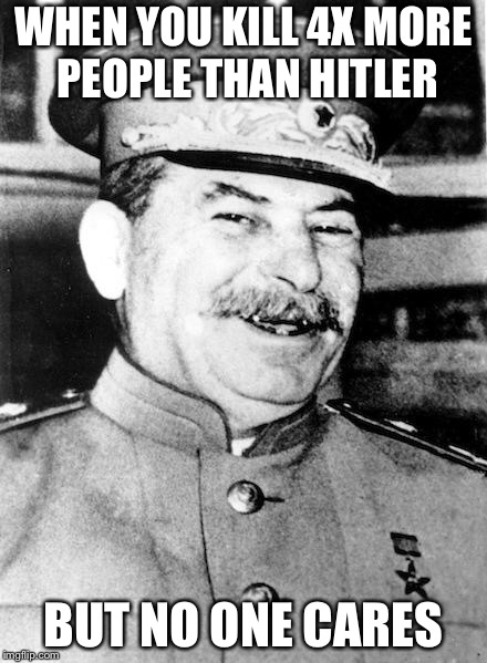 Stalin smile | WHEN YOU KILL 4X MORE PEOPLE THAN HITLER; BUT NO ONE CARES | image tagged in stalin smile | made w/ Imgflip meme maker