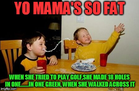 Yo Mamas So Fat Meme | YO MAMA'S SO FAT; WHEN SHE TRIED TO PLAY GOLF,SHE MADE 18 HOLES IN ONE.......IN ONE GREEN, WHEN SHE WALKED ACROSS IT | image tagged in memes,yo mamas so fat | made w/ Imgflip meme maker