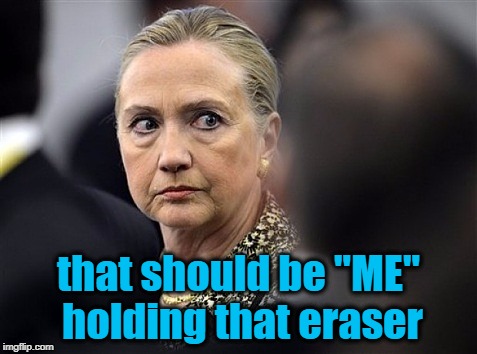 upset hillary | that should be "ME" holding that eraser | image tagged in upset hillary | made w/ Imgflip meme maker