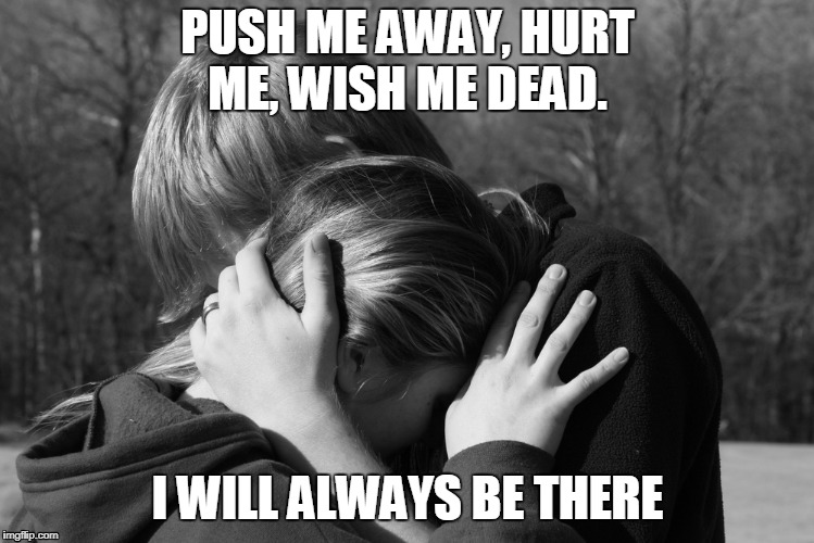 No matter what, I'll be there. | PUSH ME AWAY, HURT ME, WISH ME DEAD. I WILL ALWAYS BE THERE | image tagged in friendship | made w/ Imgflip meme maker