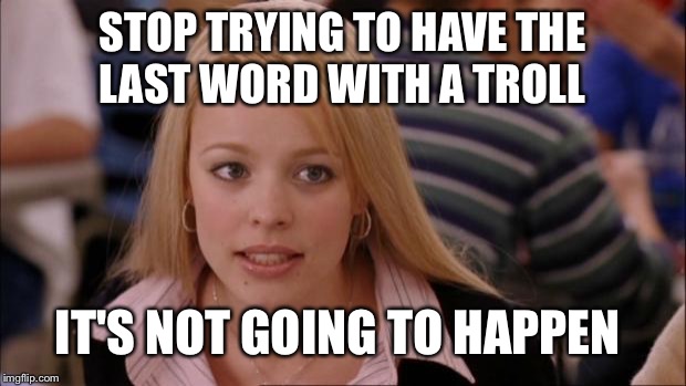 Random Meme generator submission  | STOP TRYING TO HAVE THE LAST WORD WITH A TROLL; IT'S NOT GOING TO HAPPEN | image tagged in memes,its not going to happen,rmg | made w/ Imgflip meme maker