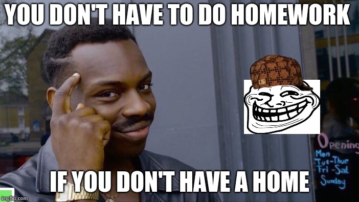 Roll Safe Think About It Meme | YOU DON'T HAVE TO DO HOMEWORK; IF YOU DON'T HAVE A HOME | image tagged in memes,roll safe think about it,scumbag | made w/ Imgflip meme maker
