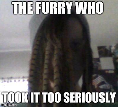 THE FURRY WHO; TOOK IT TOO SERIOUSLY | image tagged in furry | made w/ Imgflip meme maker