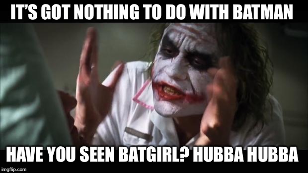 And everybody loses their minds | IT’S GOT NOTHING TO DO WITH BATMAN; HAVE YOU SEEN BATGIRL? HUBBA HUBBA | image tagged in memes,and everybody loses their minds | made w/ Imgflip meme maker
