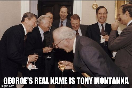Laughing Men In Suits Meme | GEORGE'S REAL NAME IS TONY MONTANNA | image tagged in memes,laughing men in suits | made w/ Imgflip meme maker