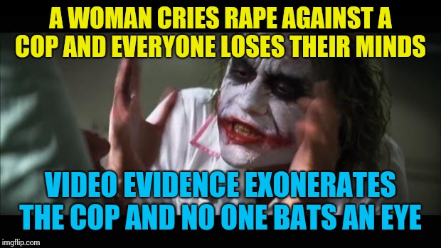 And everybody loses their minds Meme | A WOMAN CRIES RAPE AGAINST A COP AND EVERYONE LOSES THEIR MINDS; VIDEO EVIDENCE EXONERATES THE COP AND NO ONE BATS AN EYE | image tagged in memes,and everybody loses their minds | made w/ Imgflip meme maker