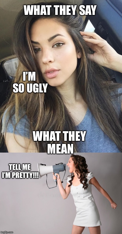 Ain’t It the Truth?!?! | WHAT THEY SAY; I’M SO UGLY; WHAT THEY MEAN; TELL ME I’M PRETTY!!! | image tagged in girls be like,girls,white girls | made w/ Imgflip meme maker