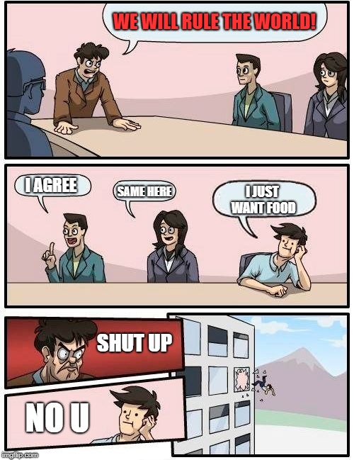 Boardroom Meeting Suggestion Meme | WE WILL RULE THE WORLD! I AGREE; SAME HERE; I JUST WANT FOOD; SHUT UP; NO U | image tagged in memes,boardroom meeting suggestion | made w/ Imgflip meme maker
