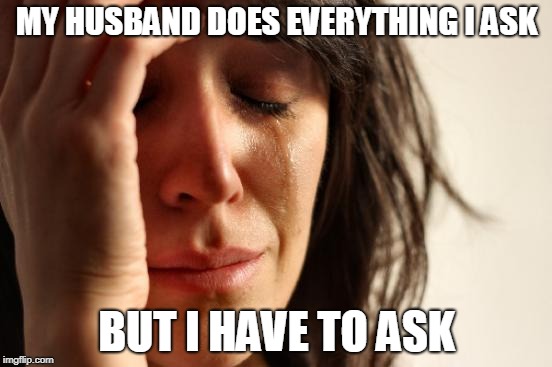 First World Problems | MY HUSBAND DOES EVERYTHING I ASK; BUT I HAVE TO ASK | image tagged in memes,first world problems | made w/ Imgflip meme maker
