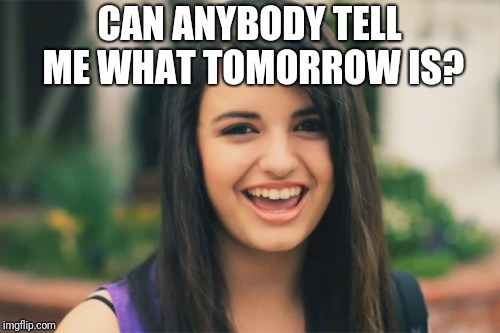 Rebecca Black | CAN ANYBODY TELL ME WHAT TOMORROW IS? | image tagged in memes,rebecca black | made w/ Imgflip meme maker