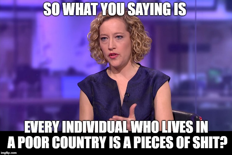 So you're saying | SO WHAT YOU SAYING IS; EVERY INDIVIDUAL WHO LIVES IN A POOR COUNTRY IS A PIECES OF SHIT? | image tagged in so you're saying | made w/ Imgflip meme maker