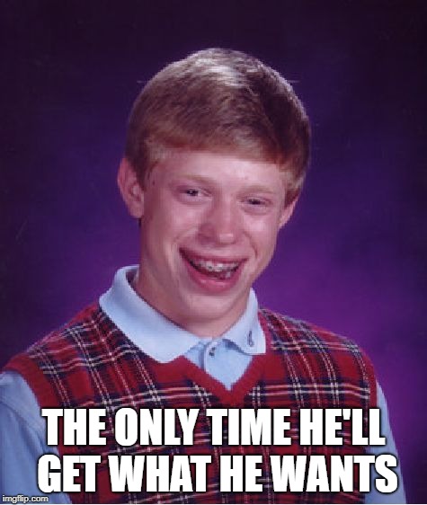 Bad Luck Brian Meme | THE ONLY TIME HE'LL GET WHAT HE WANTS | image tagged in memes,bad luck brian | made w/ Imgflip meme maker