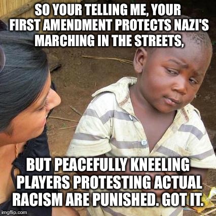 Third World Skeptical Kid Meme | SO YOUR TELLING ME, YOUR FIRST AMENDMENT PROTECTS NAZI'S MARCHING IN THE STREETS, BUT PEACEFULLY KNEELING PLAYERS PROTESTING ACTUAL RACISM ARE PUNISHED. GOT IT. | image tagged in memes,third world skeptical kid | made w/ Imgflip meme maker