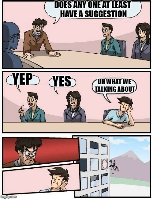 Boardroom Meeting Suggestion Meme | DOES ANY ONE AT LEAST HAVE A SUGGESTION; YEP; YES; UH WHAT WE TALKING ABOUT | image tagged in memes,boardroom meeting suggestion | made w/ Imgflip meme maker