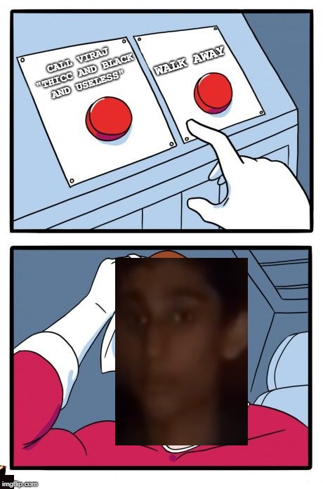 the daily struggle | WALK AWAY; CALL VIRAJ "THICC AND BLACK AND USELESS" | image tagged in the daily struggle | made w/ Imgflip meme maker