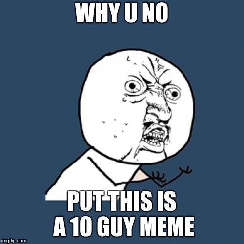 Y U No Meme | WHY U NO PUT THIS IS A 10 GUY MEME | image tagged in memes,y u no | made w/ Imgflip meme maker