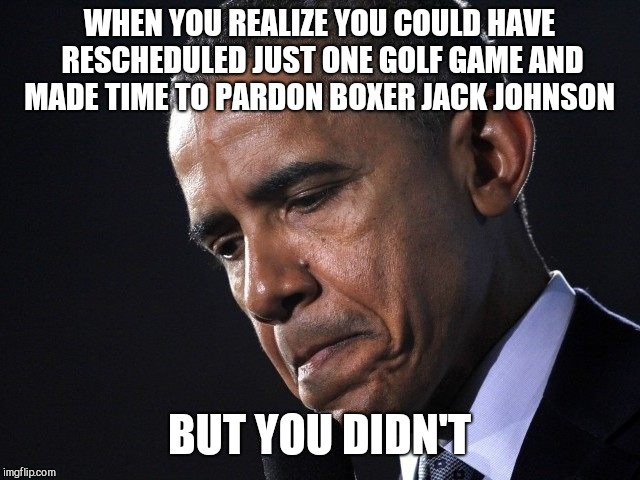 WHEN YOU REALIZE YOU COULD HAVE RESCHEDULED JUST ONE GOLF GAME AND MADE TIME TO PARDON BOXER JACK JOHNSON; BUT YOU DIDN'T | image tagged in obama chagrined,barack obama | made w/ Imgflip meme maker