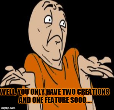 WELL, YOU ONLY HAVE TWO CREATIONS AND ONE FEATURE SOOO.... | made w/ Imgflip meme maker