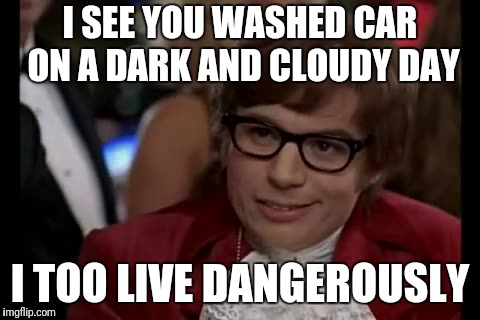 I Too Like To Live Dangerously Meme | I SEE YOU WASHED CAR ON A DARK AND CLOUDY DAY; I TOO LIVE DANGEROUSLY | image tagged in memes,i too like to live dangerously | made w/ Imgflip meme maker