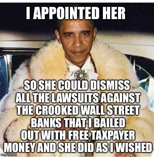 Pimp Daddy Obama | I APPOINTED HER SO SHE COULD DISMISS ALL THE LAWSUITS AGAINST THE CROOKED WALL STREET BANKS THAT I BAILED OUT WITH FREE TAXPAYER MONEY AND S | image tagged in pimp daddy obama | made w/ Imgflip meme maker