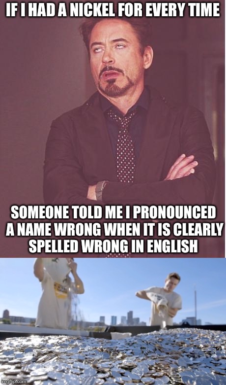 IF I HAD A NICKEL FOR EVERY TIME SOMEONE TOLD ME I PRONOUNCED A NAME WRONG WHEN IT IS CLEARLY SPELLED WRONG IN ENGLISH | made w/ Imgflip meme maker