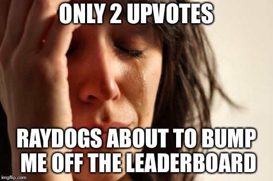 First World Problems Meme | ONLY 2 UPVOTES RAYDOGS ABOUT TO BUMP ME OFF THE LEADERBOARD | image tagged in memes,first world problems | made w/ Imgflip meme maker