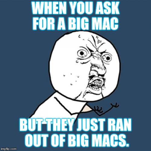 Y U No Meme | WHEN YOU ASK FOR A BIG MAC; BUT THEY JUST RAN OUT OF BIG MACS. | image tagged in memes,y u no | made w/ Imgflip meme maker