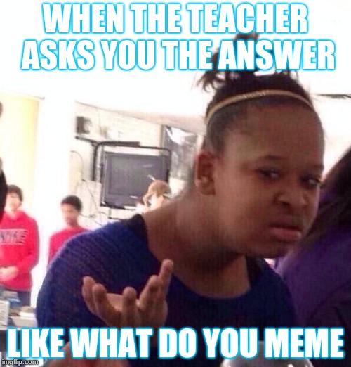Black Girl Wat | WHEN THE TEACHER ASKS YOU THE ANSWER; LIKE WHAT DO YOU MEME | image tagged in memes,black girl wat | made w/ Imgflip meme maker