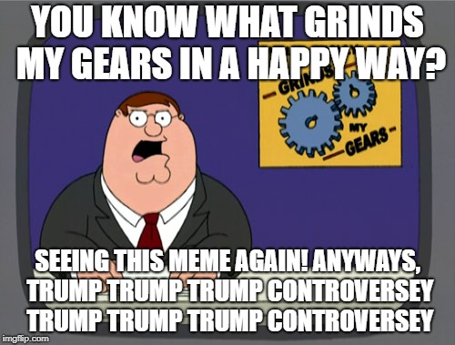 Peter Griffin News | YOU KNOW WHAT GRINDS MY GEARS IN A HAPPY WAY? SEEING THIS MEME AGAIN! ANYWAYS, TRUMP TRUMP TRUMP CONTROVERSEY TRUMP TRUMP TRUMP CONTROVERSEY | image tagged in memes,peter griffin news | made w/ Imgflip meme maker