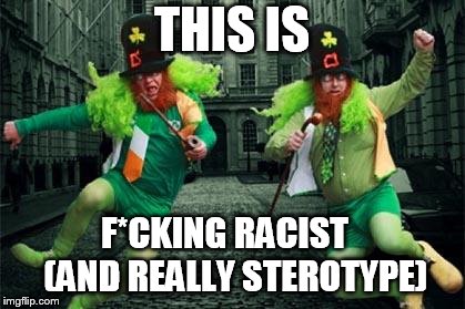 Irish People | THIS IS; F*CKING RACIST   (AND REALLY STEROTYPE) | image tagged in irish people | made w/ Imgflip meme maker