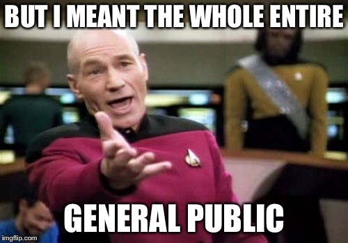 Picard Wtf Meme | BUT I MEANT THE WHOLE ENTIRE GENERAL PUBLIC | image tagged in memes,picard wtf | made w/ Imgflip meme maker