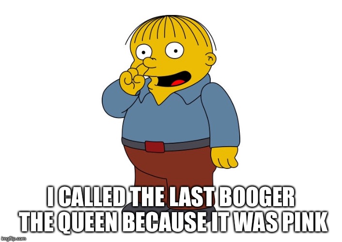 I CALLED THE LAST BOOGER THE QUEEN BECAUSE IT WAS PINK | image tagged in memes,funny,disgusting,boogers | made w/ Imgflip meme maker
