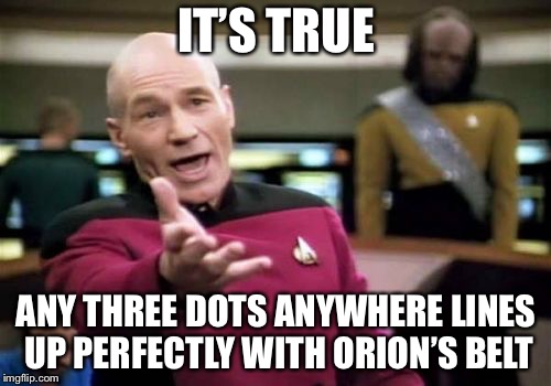 Picard Wtf Meme | IT’S TRUE ANY THREE DOTS ANYWHERE LINES UP PERFECTLY WITH ORION’S BELT | image tagged in memes,picard wtf | made w/ Imgflip meme maker