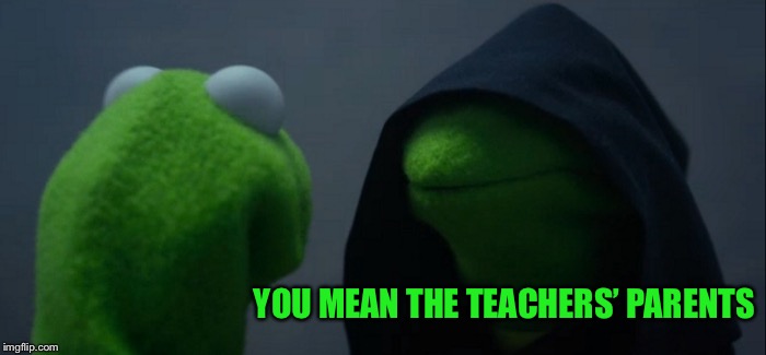 Evil Kermit Meme | YOU MEAN THE TEACHERS’ PARENTS | image tagged in memes,evil kermit | made w/ Imgflip meme maker