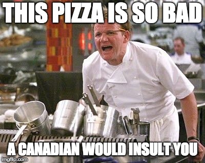 Gordon Ramsey meme | THIS PIZZA IS SO BAD; A CANADIAN WOULD INSULT YOU | image tagged in gordon ramsey meme | made w/ Imgflip meme maker