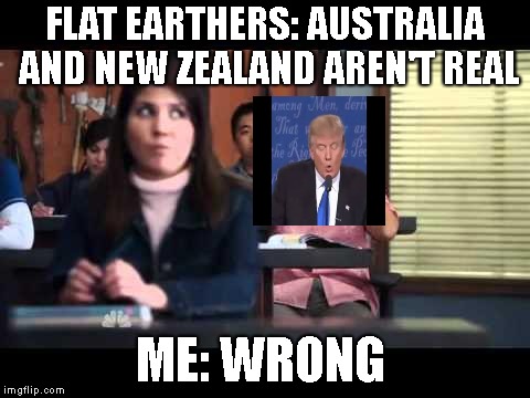 ha gay | FLAT EARTHERS: AUSTRALIA AND NEW ZEALAND AREN'T REAL; ME: WRONG | image tagged in ha gay | made w/ Imgflip meme maker