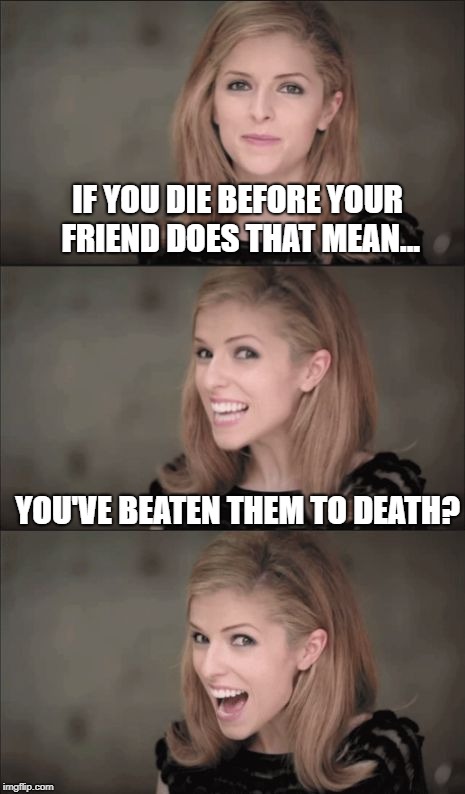 Bad Pun Anna 2 | IF YOU DIE BEFORE YOUR FRIEND DOES THAT MEAN... YOU'VE BEATEN THEM TO DEATH? | image tagged in bad pun anna 2 | made w/ Imgflip meme maker