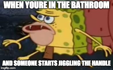 Primitive Sponge | WHEN YOURE IN THE BATHROOM; AND SOMEONE STARTS JIGGLING THE HANDLE | image tagged in primitive sponge | made w/ Imgflip meme maker