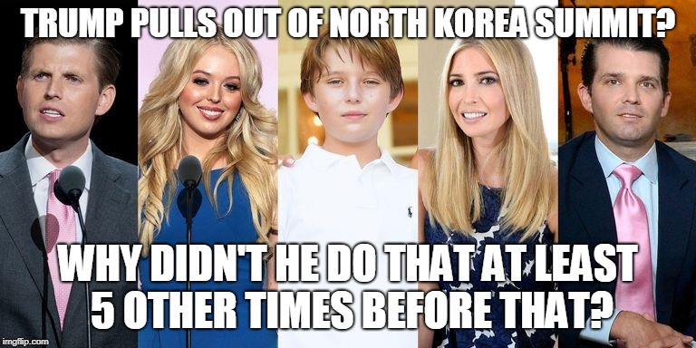 TRUMP PULLS OUT OF NORTH KOREA SUMMIT? WHY DIDN'T HE DO THAT AT LEAST 5 OTHER TIMES BEFORE THAT? | made w/ Imgflip meme maker