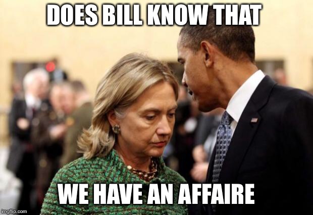 obama and hillary | DOES BILL KNOW THAT; WE HAVE AN AFFAIRE | image tagged in obama and hillary | made w/ Imgflip meme maker