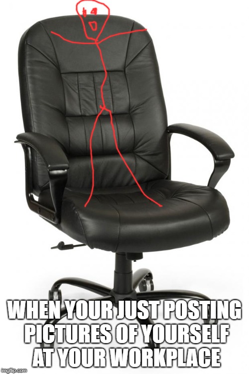 office chair | WHEN YOUR JUST POSTING PICTURES OF YOURSELF AT YOUR WORKPLACE | image tagged in office chair | made w/ Imgflip meme maker