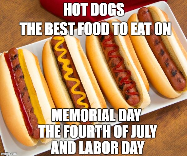 Hot dog | HOT DOGS; THE BEST FOOD TO EAT ON; MEMORIAL DAY THE FOURTH OF JULY AND LABOR DAY | image tagged in hot dog,holidays | made w/ Imgflip meme maker
