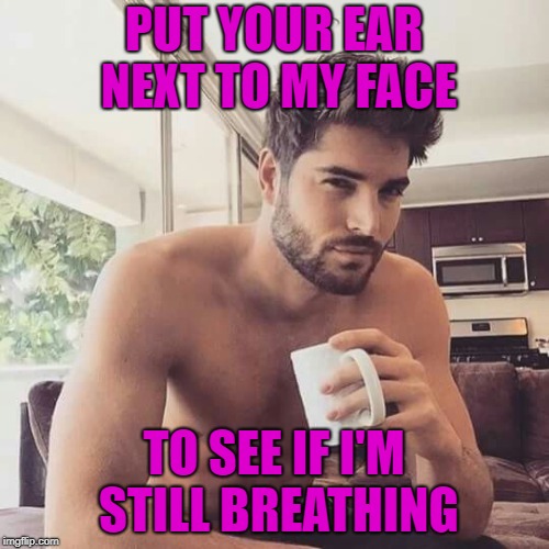 PUT YOUR EAR NEXT TO MY FACE TO SEE IF I'M STILL BREATHING | made w/ Imgflip meme maker