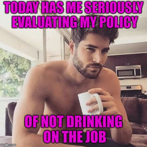 why do I still put up with this? | TODAY HAS ME SERIOUSLY EVALUATING MY POLICY; OF NOT DRINKING ON THE JOB | image tagged in memes,funny,work,omg,idiots | made w/ Imgflip meme maker