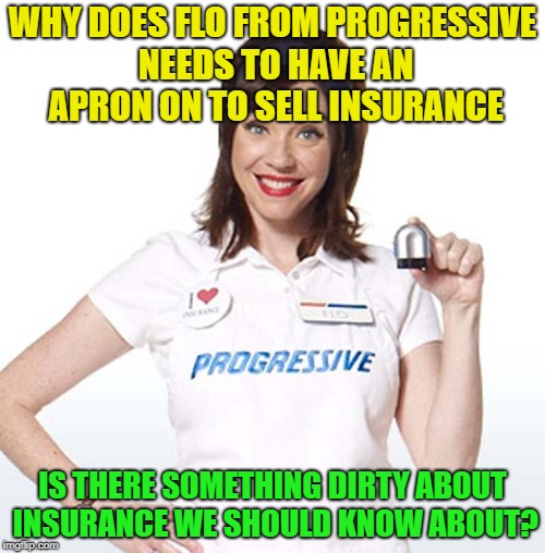 So dirty? | WHY DOES FLO FROM PROGRESSIVE NEEDS TO HAVE AN APRON ON TO SELL INSURANCE; IS THERE SOMETHING DIRTY ABOUT INSURANCE WE SHOULD KNOW ABOUT? | image tagged in memes,funny,insurance,your mom,dirty | made w/ Imgflip meme maker