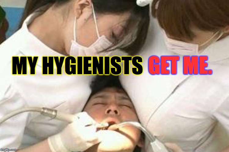 I love going to the dentist. | MY HYGIENISTS; GET ME. | image tagged in memes,hygiene | made w/ Imgflip meme maker