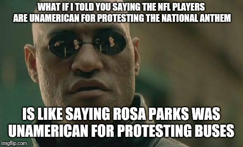 Matrix Morpheus | WHAT IF I TOLD YOU SAYING THE NFL PLAYERS ARE UNAMERICAN FOR PROTESTING THE NATIONAL ANTHEM; IS LIKE SAYING ROSA PARKS WAS UNAMERICAN FOR PROTESTING BUSES | image tagged in memes,matrix morpheus | made w/ Imgflip meme maker