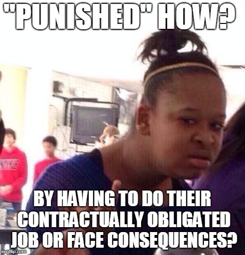 Black Girl Wat Meme | "PUNISHED" HOW? BY HAVING TO DO THEIR CONTRACTUALLY OBLIGATED JOB OR FACE CONSEQUENCES? | image tagged in memes,black girl wat | made w/ Imgflip meme maker